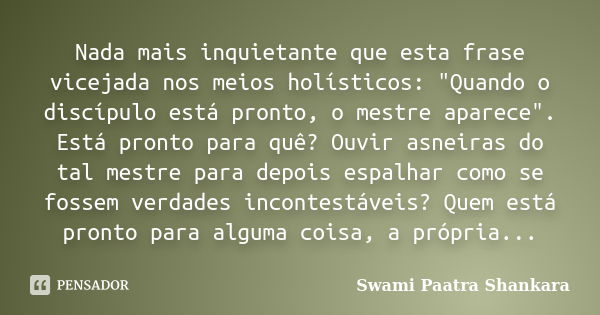 Nada mais inquietante que esta frase vicejada nos meios holísticos: "Quando o discípulo está pronto, o mestre aparece". Está pronto para quê? Ouvir as... Frase de Swami Paatra Shankara.