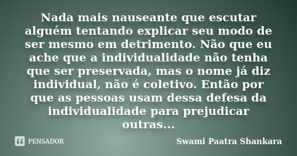 Nada mais nauseante que escutar alguém tentando explicar seu modo de ser mesmo em detrimento. Não que eu ache que a individualidade não tenha que ser preservada... Frase de Swami Paatra Shankara.