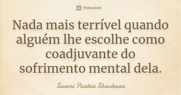 Nada mais terrível quando alguém lhe escolhe como coadjuvante do sofrimento mental dela.... Frase de Swami Paatra Shankara.