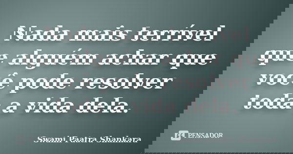 Nada mais terrível que alguém achar que você pode resolver toda a vida dela.... Frase de Swami Paatra Shankara.