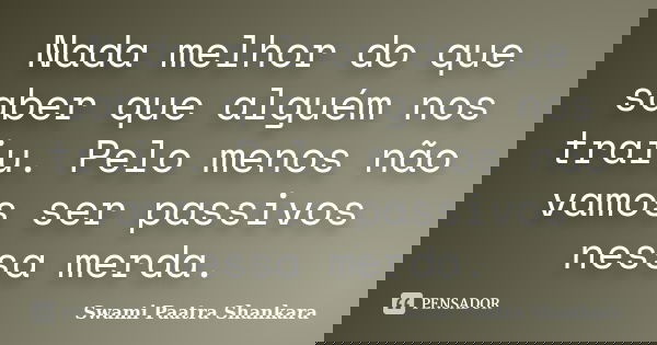 Nada melhor do que saber que alguém nos traiu. Pelo menos não vamos ser passivos nessa merda.... Frase de Swami Paatra Shankara.