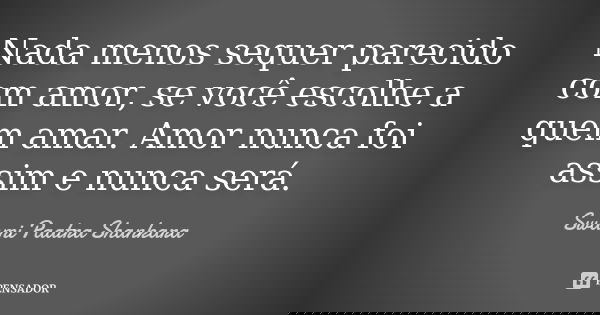 Nada menos sequer parecido com amor, se você escolhe a quem amar. Amor nunca foi assim e nunca será.... Frase de Swami Paatra Shankara.