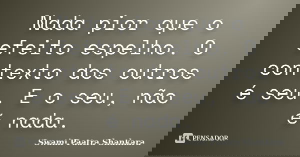 Nada pior que o efeito espelho. O contexto dos outros é seu. E o seu, não é nada.... Frase de Swami Paatra Shankara.