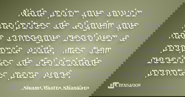 Nada pior que ouvir palpites de alguém que não consegue resolver a própria vida, mas tem receitas de felicidade prontas para você.... Frase de Swami Paatra Shankara.