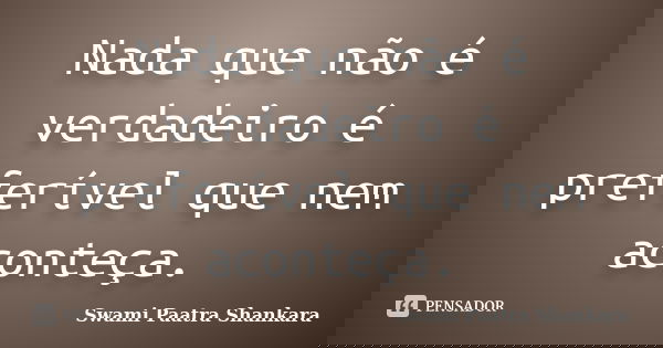 Nada que não é verdadeiro é preferível que nem aconteça.... Frase de Swami Paatra Shankara.