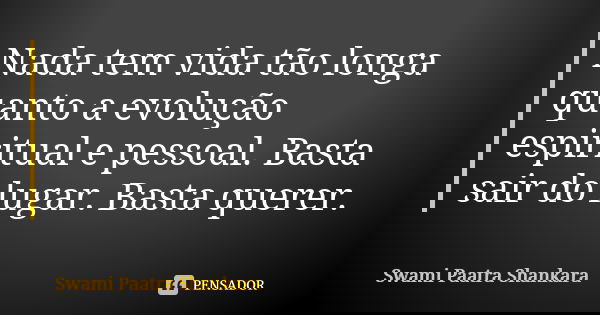 Nada tem vida tão longa quanto a evolução espiritual e pessoal. Basta sair do lugar. Basta querer.... Frase de Swami Paatra Shankara.