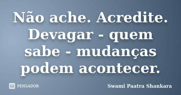 Não ache. Acredite. Devagar - quem sabe - mudanças podem acontecer.... Frase de Swami Paatra Shankara.