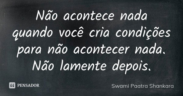 Não acontece nada quando você cria condições para não acontecer nada. Não lamente depois.... Frase de Swami Paatra Shankara.