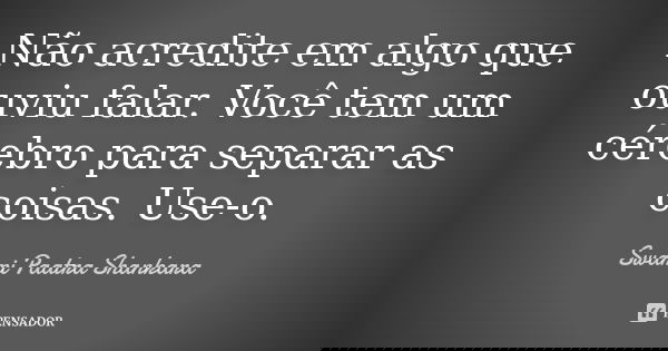 Não acredite em algo que ouviu falar. Você tem um cérebro para separar as coisas. Use-o.... Frase de Swami Paatra Shankara.