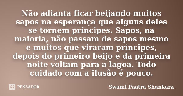 Não adianta ficar beijando muitos sapos na esperança que alguns deles se tornem príncipes. Sapos, na maioria, não passam de sapos mesmo e muitos que viraram prí... Frase de Swami Paatra Shankara.