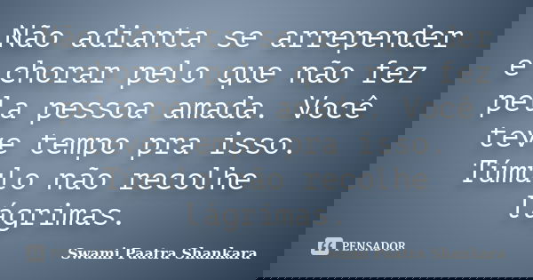 Não adianta se arrepender e chorar pelo que não fez pela pessoa amada. Você teve tempo pra isso. Túmulo não recolhe lágrimas.... Frase de Swami Paatra Shankara.
