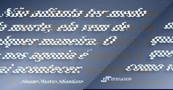 Não adianta ter medo da morte, ela vem de qualquer maneira. O que nos agonia é como vai acontecer.... Frase de Swami Paatra Shankara.