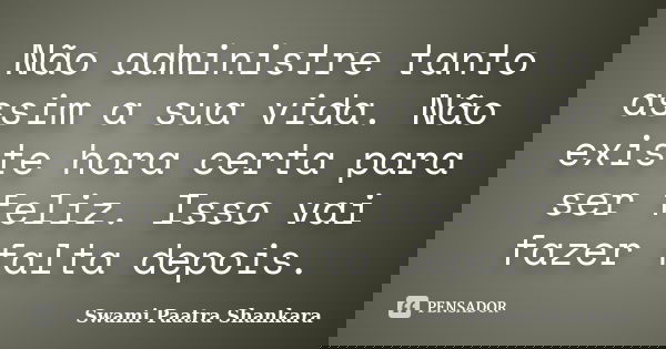 Não administre tanto assim a sua vida. Não existe hora certa para ser feliz. Isso vai fazer falta depois.... Frase de Swami Paatra Shankara.