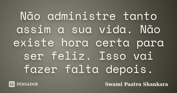 Não administre tanto assim a sua vida. Não existe hora certa para ser feliz. Isso vai fazer falta depois.... Frase de Swami Paatra Shankara.