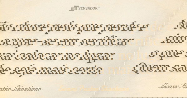 Não chore pelo que perde e sim ocupe-se em verificar o que vai colocar no lugar. Quem sabe seja mais certo.... Frase de Swami Paatra Shankara.