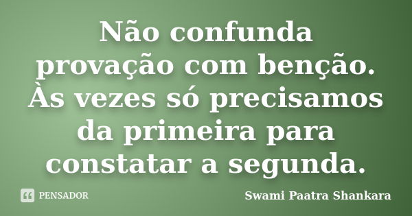 Não confunda provação com benção. Às vezes só precisamos da primeira para constatar a segunda.... Frase de Swami Paatra Shankara.