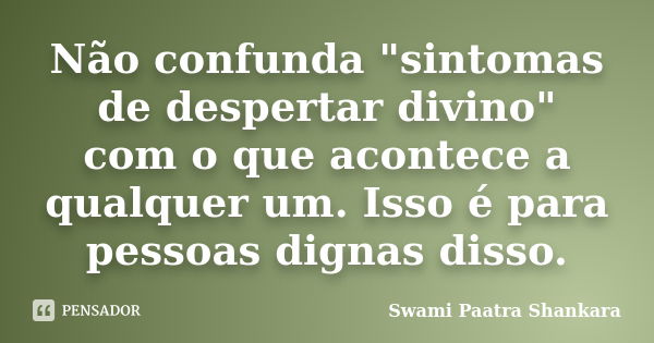 Não confunda "sintomas de despertar divino" com o que acontece a qualquer um. Isso é para pessoas dignas disso.... Frase de Swami Paatra Shankara.