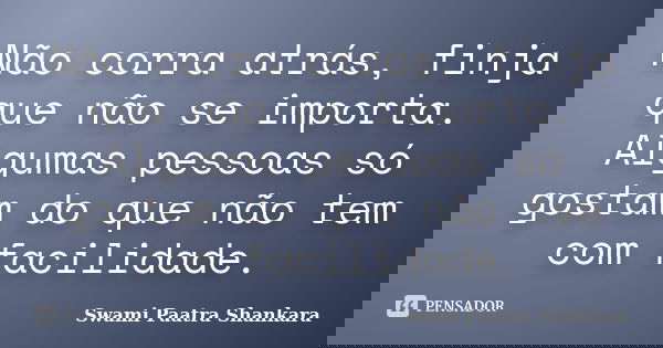 Não corra atrás, finja que não se importa. Algumas pessoas só gostam do que não tem com facilidade.... Frase de Swami Paatra Shankara.