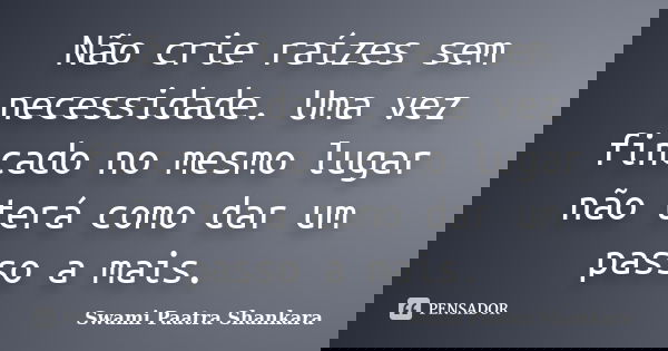 Não crie raízes sem necessidade. Uma vez fincado no mesmo lugar não terá como dar um passo a mais.... Frase de Swami Paatra Shankara.