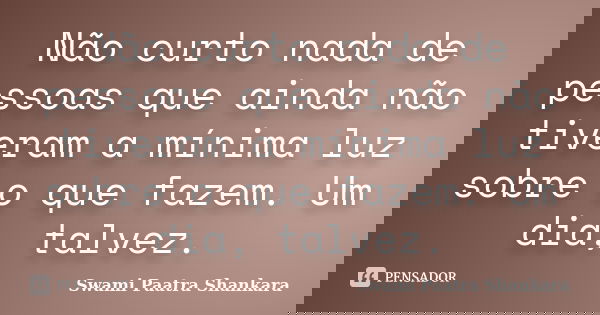 Não curto nada de pessoas que ainda não tiveram a mínima luz sobre o que fazem. Um dia, talvez.... Frase de Swami Paatra Shankara.