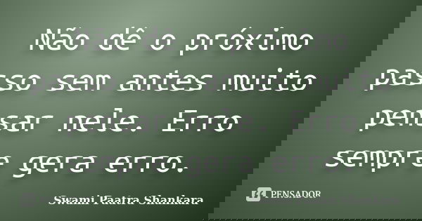 Não dê o próximo passo sem antes muito pensar nele. Erro sempre gera erro.... Frase de Swami Paatra Shankara.