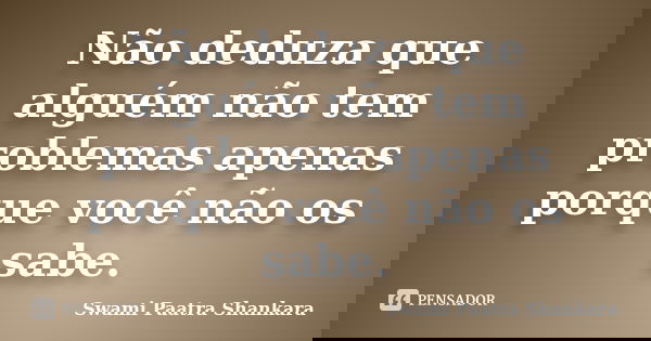 Não deduza que alguém não tem problemas apenas porque você não os sabe.... Frase de Swami Paatra Shankara.