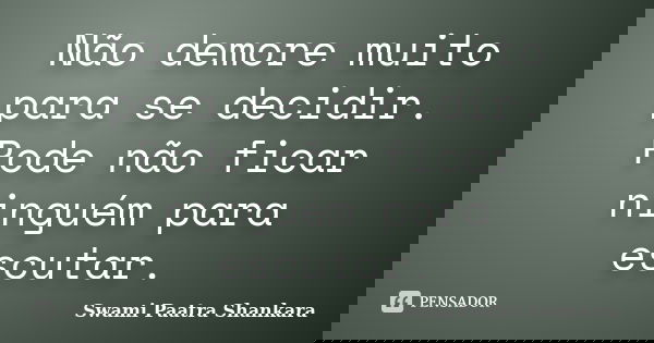 Não demore muito para se decidir. Pode não ficar ninguém para escutar.... Frase de Swami Paatra Shankara.