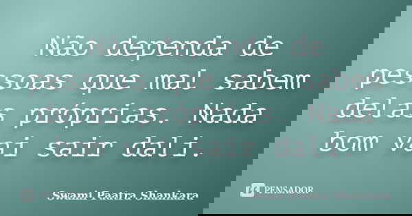 Não dependa de pessoas que mal sabem delas próprias. Nada bom vai sair dali.... Frase de Swami Paatra Shankara.