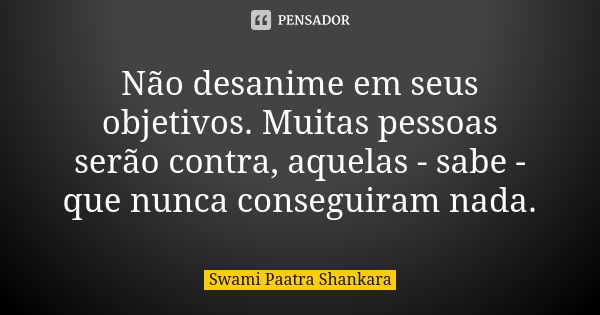 Não desanime em seus objetivos. Muitas pessoas serão contra, aquelas - sabe - que nunca conseguiram nada.... Frase de Swami Paatra Shankara.