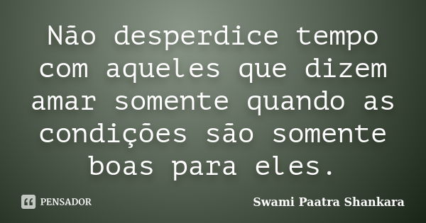 Não desperdice tempo com aqueles que dizem amar somente quando as condições são somente boas para eles.... Frase de Swami Paatra Shankara.