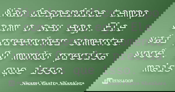 Não desperdice tempo com o seu ego. Ele vai preencher somente você. O mundo precisa mais que isso.... Frase de Swami Paatra Shankara.