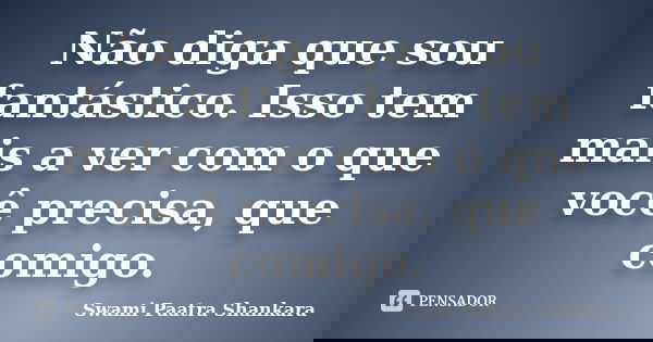 Não diga que sou fantástico. Isso tem mais a ver com o que você precisa, que comigo.... Frase de Swami Paatra Shankara.