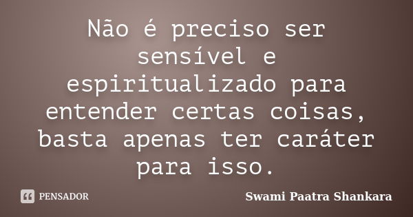 Não é preciso ser sensível e espiritualizado para entender certas coisas, basta apenas ter caráter para isso.... Frase de Swami Paatra Shankara.