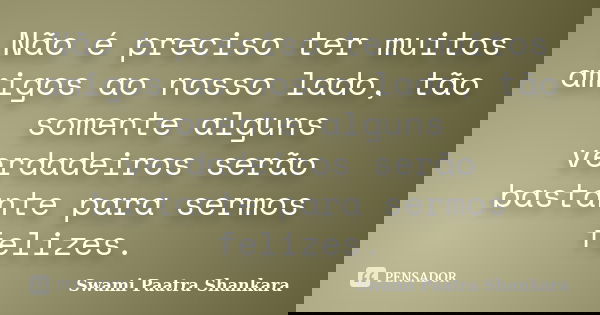 Não é preciso ter muitos amigos ao nosso lado, tão somente alguns verdadeiros serão bastante para sermos felizes.... Frase de Swami Paatra Shankara.