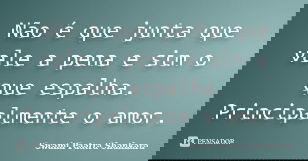 Não é que junta que vale a pena e sim o que espalha. Principalmente o amor.... Frase de Swami Paatra Shankara.