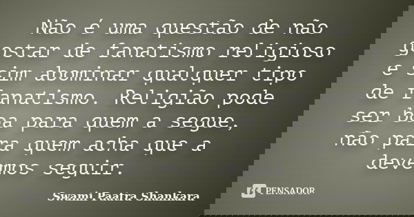 Não é uma questão de não gostar de fanatismo religioso e sim abominar qualquer tipo de fanatismo. Religião pode ser boa para quem a segue, não para quem acha qu... Frase de Swami Paatra Shankara.