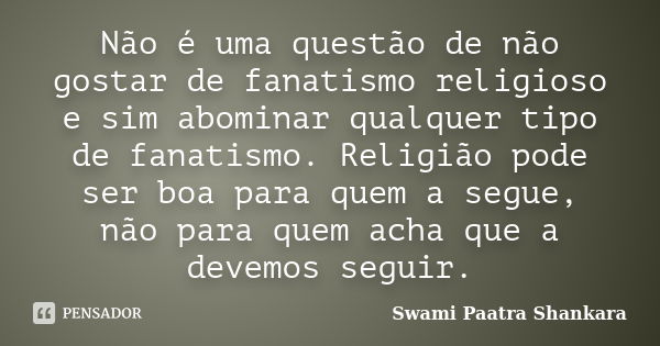 Não é uma questão de não gostar de fanatismo religioso e sim abominar qualquer tipo de fanatismo. Religião pode ser boa para quem a segue, não para quem acha qu... Frase de Swami Paatra Shankara.