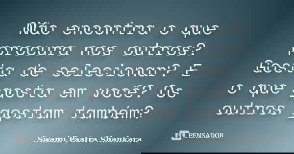 Não encontra o que procura nos outros? Gosta de selecionar? E o que gosta em você? Os outros gostam também?... Frase de Swami Paatra Shankara.