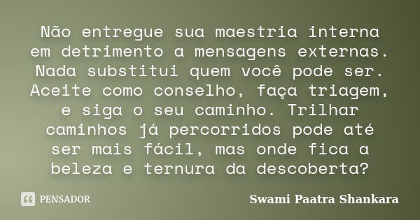 Não entregue sua maestria interna em detrimento a mensagens externas. Nada substitui quem você pode ser. Aceite como conselho, faça triagem, e siga o seu caminh... Frase de Swami Paatra Shankara.