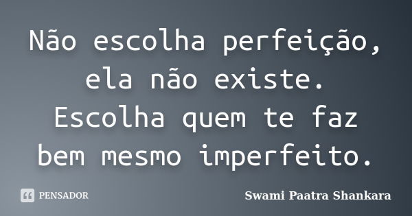 Não escolha perfeição, ela não existe. Escolha quem te faz bem mesmo imperfeito.... Frase de Swami Paatra Shankara.