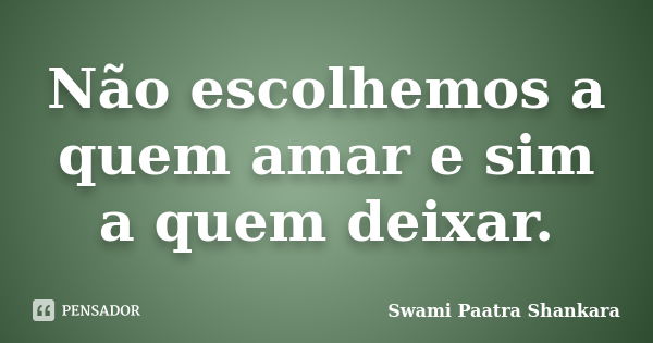 Não escolhemos a quem amar e sim a quem deixar.... Frase de Swami Paatra Shankara.