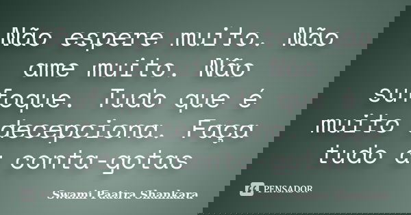Não espere muito. Não ame muito. Não sufoque. Tudo que é muito decepciona. Faça tudo a conta-gotas... Frase de Swami Paatra Shankara.
