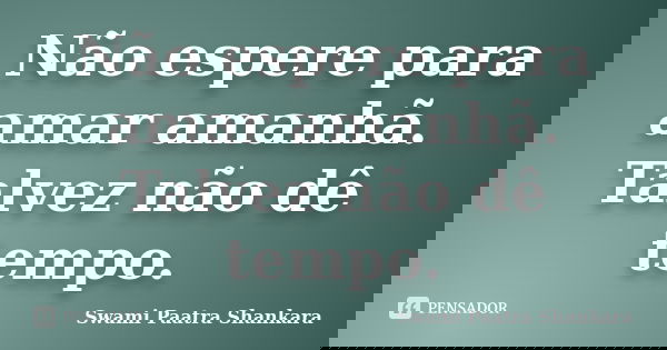 Não espere para amar amanhã. Talvez não dê tempo.... Frase de Swami Paatra Shankara.