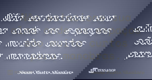 Não estacione sua alma onde os espaços são muito curtos para manobras.... Frase de Swami Paatra Shankara.