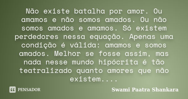 Não existe batalha por amor. Ou amamos e não somos amados. Ou não somos amados e amamos. Só existem perdedores nessa equação. Apenas uma condição é válida: amam... Frase de Swami Paatra Shankara.