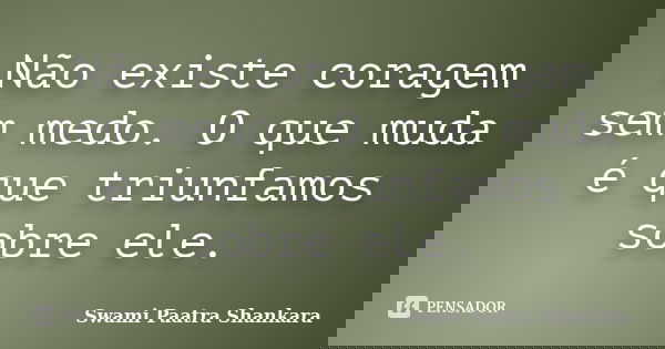 Não existe coragem sem medo. O que muda é que triunfamos sobre ele.... Frase de Swami Paatra Shankara.