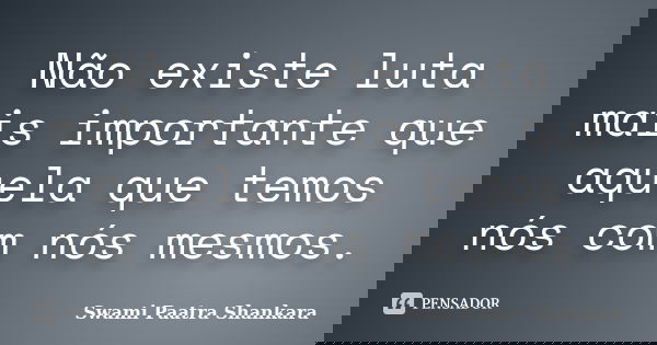 Não existe luta mais importante que aquela que temos nós com nós mesmos.... Frase de Swami Paatra Shankara.
