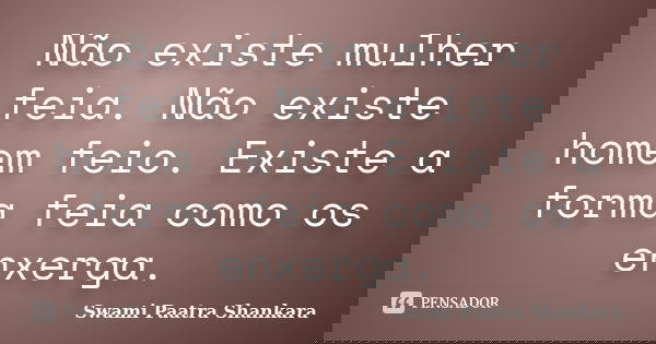 Não existe mulher feia. Não existe homem feio. Existe a forma feia como os enxerga.... Frase de Swami Paatra Shankara.