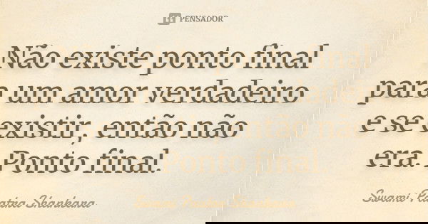 Não existe ponto final para um amor verdadeiro e se existir, então não era. Ponto final.... Frase de Swami Paatra Shankara.