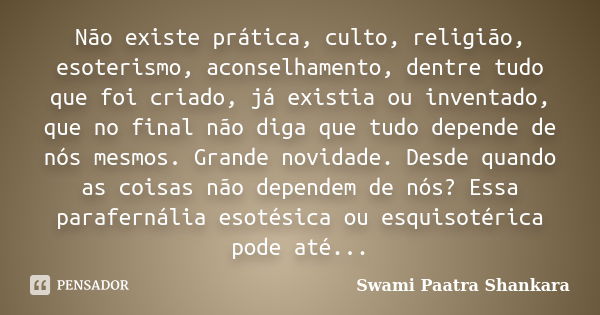 Não existe prática, culto, religião, esoterismo, aconselhamento, dentre tudo que foi criado, já existia ou inventado, que no final não diga que tudo depende de ... Frase de Swami Paatra Shankara.